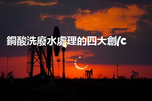 銅酸洗廢水處理的四大創(chuàng)新技術(shù)，揭秘環(huán)保新篇章！